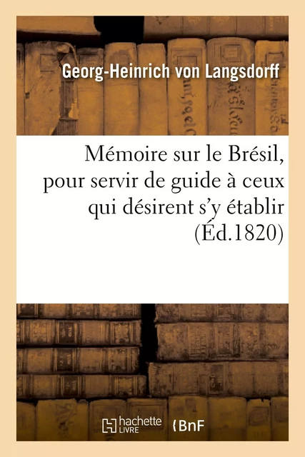 Mémoire sur le Brésil, pour servir de guide à ceux qui désirent s'y établir - Georg-Heinrich vonLangsdorff - HACHETTE BNF