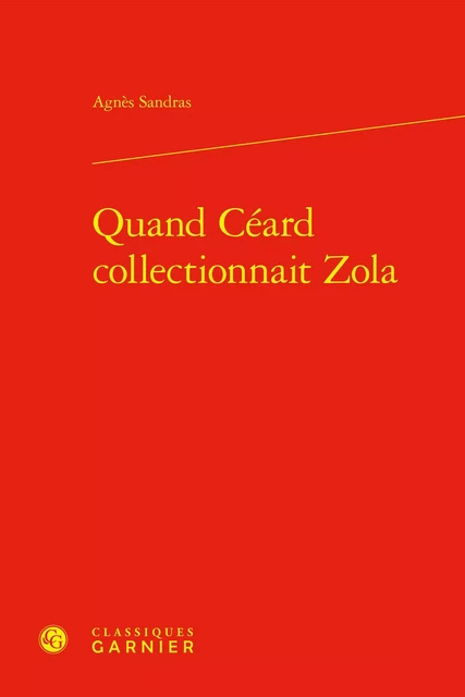 Quand Céard collectionnait Zola - Agnès Sandras - CLASSIQ GARNIER