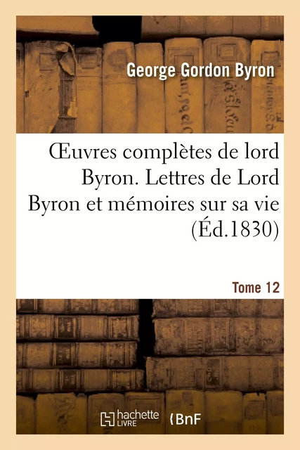 Oeuvres complètes de lord Byron. T. 12. Lettres de Lord Byron et mémoires sur sa vie - GEORGE GORDON LORD BYRON - HACHETTE BNF