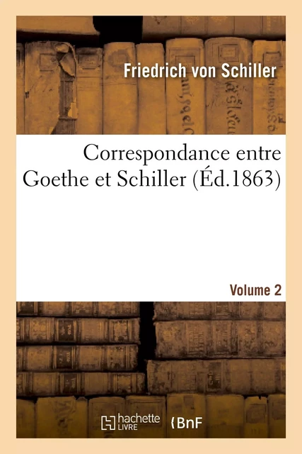 Correspondance entre Goethe et Schiller (Éd.1863) Volume 2 - Friedrich von Schiller - HACHETTE BNF