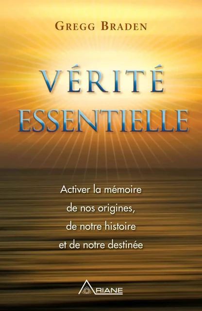 Vérité essentielle - Activer la mémoire de nos origines - Gregg Braden - ARIANE EDITIONS INC