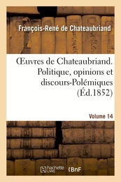 Oeuvres de Chateaubriand. Vol. 14. Politique, opinions et discours-Polémiques