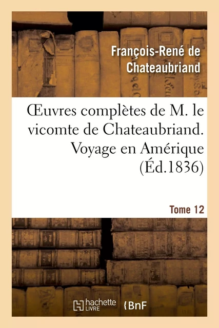 Oeuvres complètes de M. le vicomte de Chateaubriand. T. 12 Voyage en Amérique - François-René de Chateaubriand - HACHETTE BNF