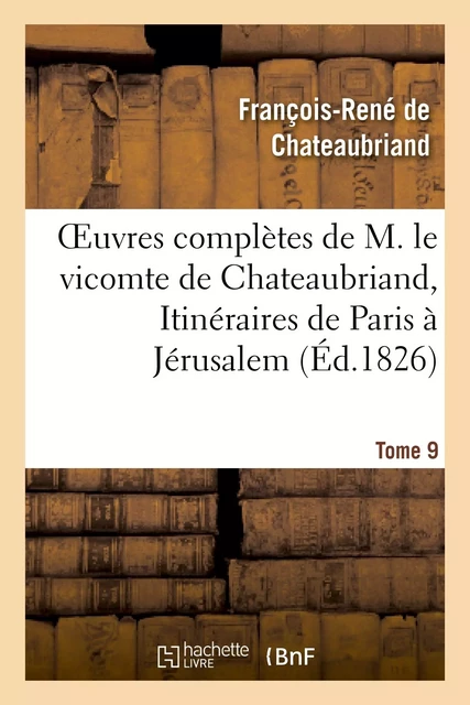 Oeuvres complètes de M. le vicomte de Chateaubriand, Tome 9. Itinéraires de Paris à Jérusalem - François-René deChateaubriand - HACHETTE BNF