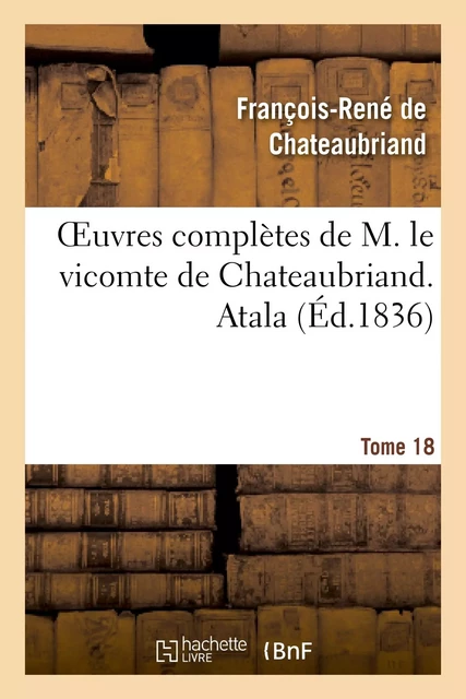 Oeuvres complètes de M. le vicomte de Chateaubriand. T. 18 Atala - François-René de Chateaubriand - HACHETTE BNF