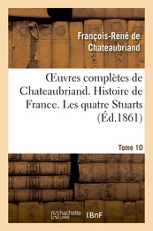 Oeuvres complètes de Chateaubriand. Tome 10 Histoire de France. Les quatre Stuarts