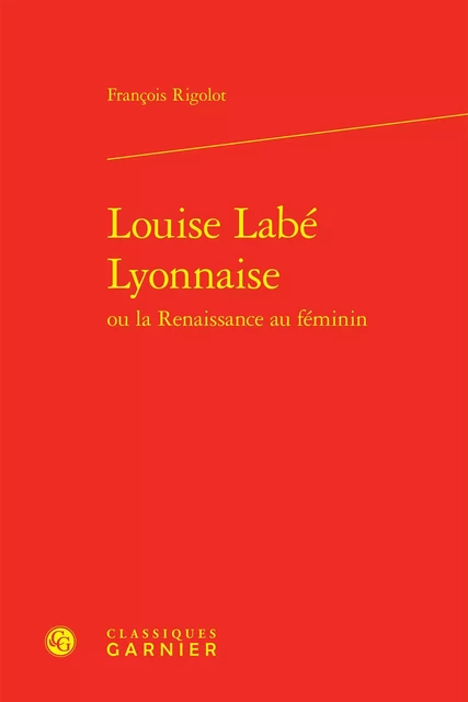 Louise Labé Lyonnaise - François Rigolot - CLASSIQ GARNIER