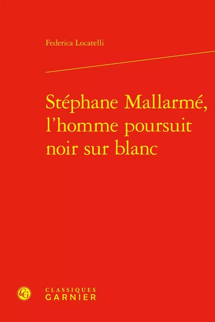 Stéphane Mallarmé, l'homme poursuit noir sur blanc - Federica Locatelli - CLASSIQ GARNIER