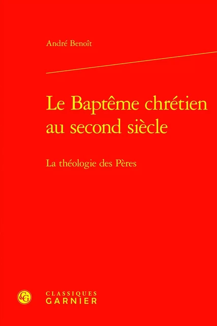 Le Baptême chrétien au second siècle - André Benoit - CLASSIQ GARNIER