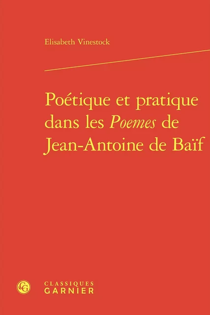 Poétique et pratique dans les Poemes de Jean-Antoine de Baïf - Elisabeth Vinestock - CLASSIQ GARNIER