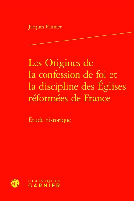 Les Origines de la confession de foi et la discipline des Églises réformées de France - Jacques Pannier - CLASSIQ GARNIER