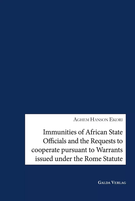 Immunities of African State Offcials and the Requests to cooperate pursuant to Warrants issued under the Rome Statute - Aghem Hanson Ekori - GALDA VERLAG