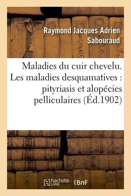 Maladies du cuir chevelu. Les maladies desquamatives : pityriasis et alopécies pelliculaires - Raymond Jacques Adrien Sabouraud - HACHETTE BNF