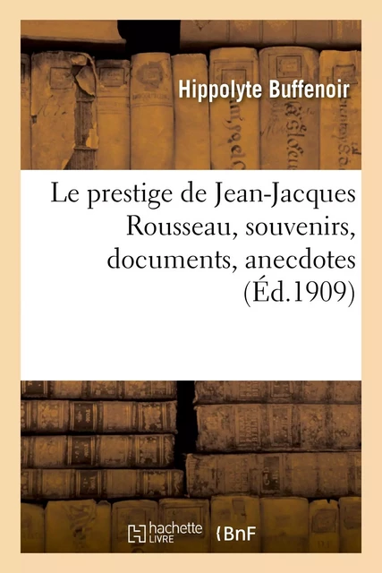 Le prestige de Jean-Jacques Rousseau, souvenirs, documents, anecdotes - Hippolyte Buffenoir - HACHETTE BNF