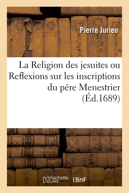 La Religion des jesuites, ou Reflexions sur les inscriptions du pére Menestrier et sur les escrits - Pierre Jurieu - HACHETTE BNF