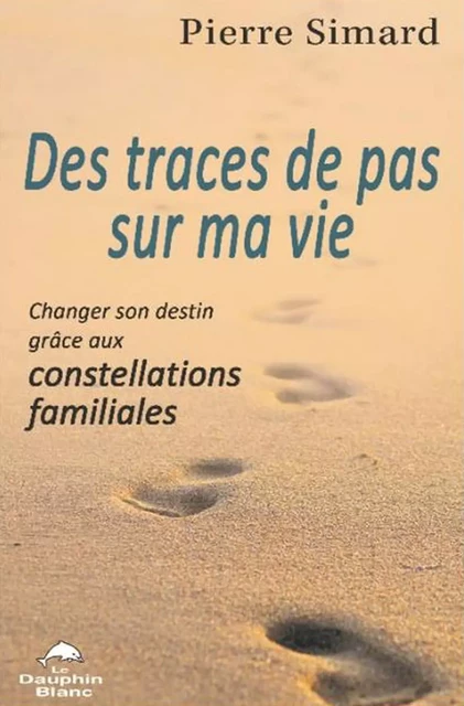 Des traces de pas sur ma vie - Changer son destin grâce aux constellations familiales - Pierre Simard - LE DAUPHIN BLANC EDITIONS