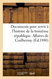 Documents pour servir à l'histoire de la troisième république. Affaires de Guilhermy et Baron