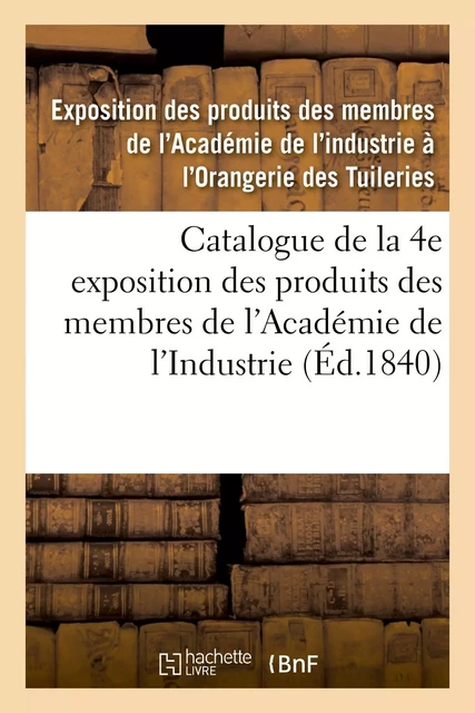 Catalogue de la 4e exposition des produits des membres de l'Académie de l'Industrie -  Exposition des produits des membres de l'Académie de l'industrie à l'Orangerie des Tuileries - HACHETTE BNF