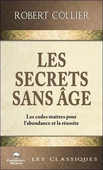 Les Secrets sans âge - Les codes maîtres pour l'abondance et la réussite - Robert Collier - LE DAUPHIN BLANC EDITIONS