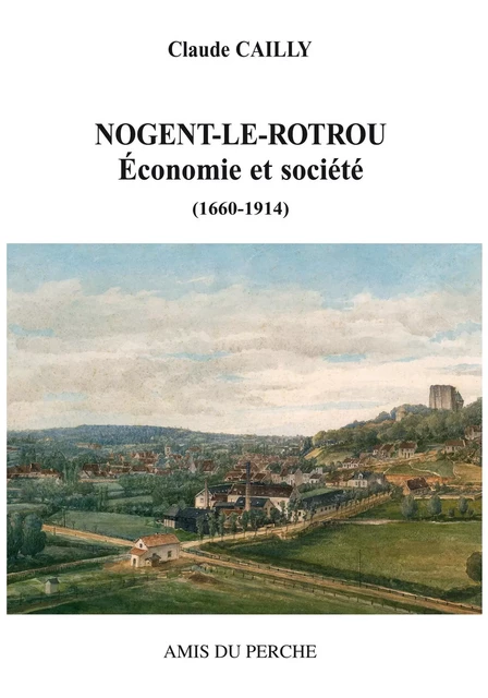 NOGENT-LE-ROTROU ÉCONOMIE ET SOCIÉTÉ (1660-1914) - Claude CAILLY - AMIS DU PERCHE