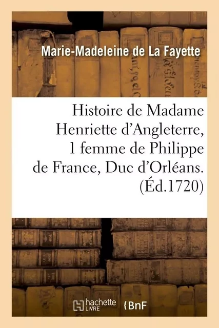 Histoire de Madame Henriette d'Angleterre, 1 femme de Philippe de France, Duc d'Orléans . (Éd.1720) - Marie-Madeleine deLa Fayette - HACHETTE BNF