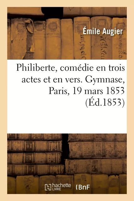 Philiberte, comédie en trois actes et en vers. Gymnase, Paris, 19 mars 1853 - Émile Augier - HACHETTE BNF