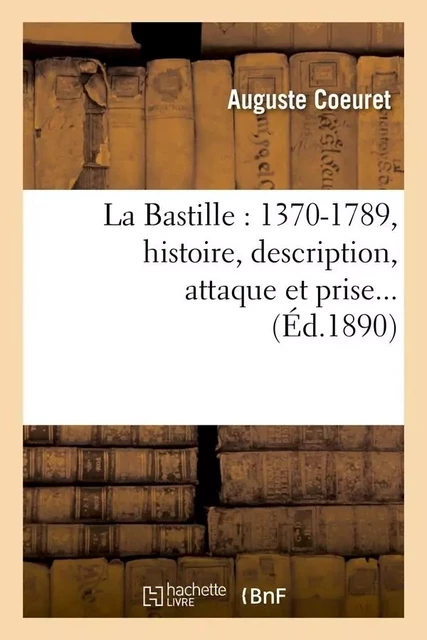 La Bastille : 1370-1789, histoire, description, attaque et prise (Éd.1890) - Auguste Coeuret - HACHETTE BNF