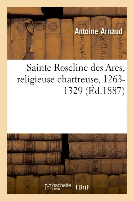 Sainte Roseline des Arcs, de l'illustre famille des De Villeneuve, religieuse chartreuse, 1263-1329 - Antoine Arnaud - HACHETTE BNF