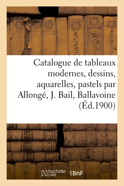 Catalogue de tableaux modernes, dessins, aquarelles, pastels par Allongé, Joseph Bail, Ballavoine -  Féral - HACHETTE BNF