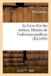 Le Livre d'or des métiers. , Histoire de l'orfèvrerie-joaillerie (Éd.1850)