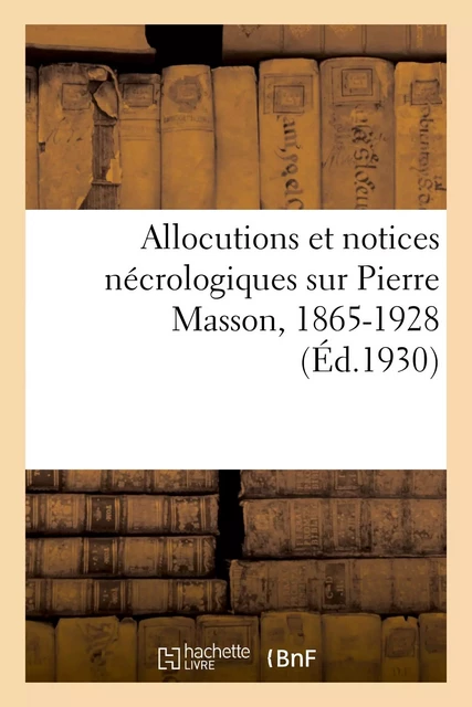 Allocutions et notices nécrologiques sur Pierre Masson, 1865-1928 -  Collectif - HACHETTE BNF