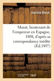 Murat, lieutenant de l'empereur en Espagne, 1808, d'après sa correspondance inédite