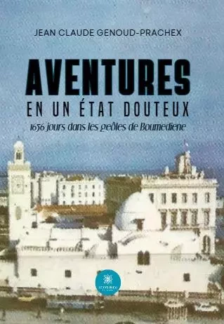 Aventures en un État douteux 1656 jours dans les geôles de Boumediene - Jean Claude Genoud-Prachex - LE LYS BLEU