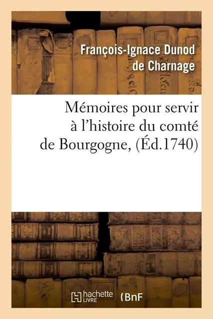 Mémoires pour servir à l'histoire du comté de Bourgogne , (Éd.1740) - François-Ignace Dunod de Charnage - HACHETTE BNF