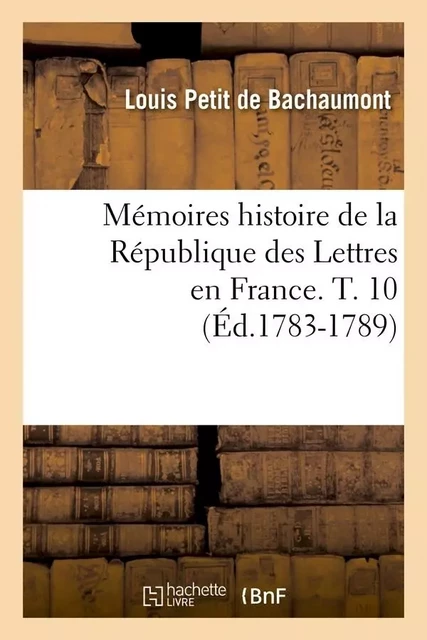 Mémoires histoire de la République des Lettres en France. T. 10 (Éd.1783-1789) - Louis Petit deBachaumont - HACHETTE BNF