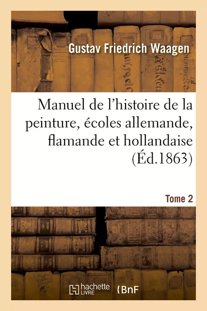 Manuel de l'histoire de la peinture, écoles allemande, flamande et hollandaise. Tome 2 - Gustav Friedrich Waagen, Henri Hymans, Jules-Jean Petit - HACHETTE BNF