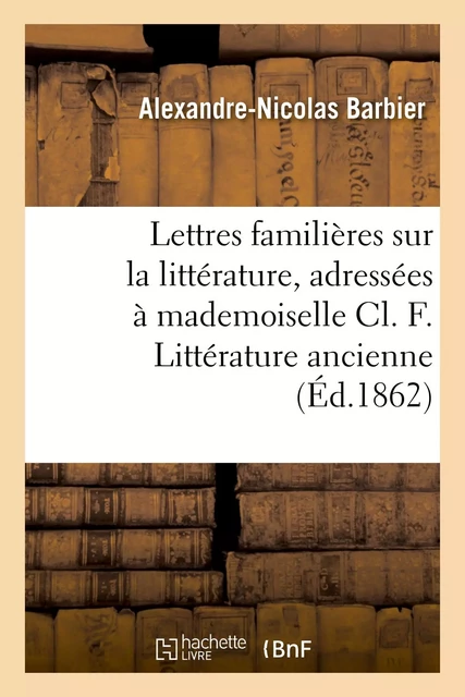 Lettres familières sur la littérature, adressées à mademoiselle Cl. F. Littérature ancienne - Alexandre-Nicolas Barbier - HACHETTE BNF