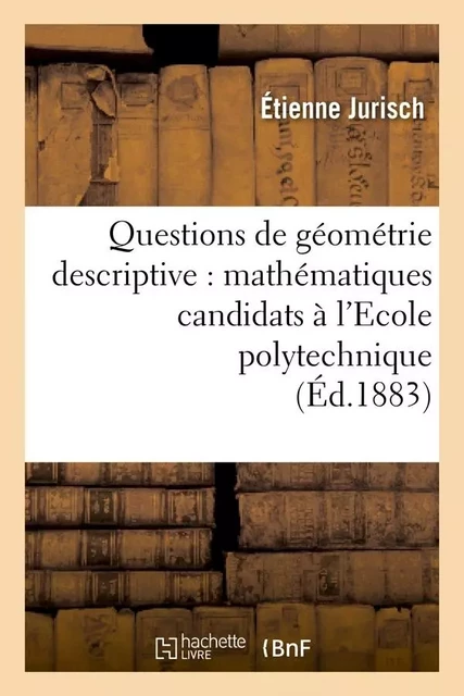 Questions de géométrie descriptive : mathématiques candidats à l'Ecole polytechnique (Éd.1883) - Étienne Jurisch - HACHETTE BNF