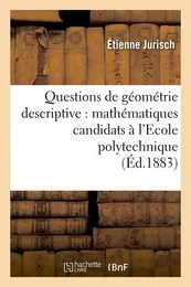 Questions de géométrie descriptive : mathématiques candidats à l'Ecole polytechnique (Éd.1883)