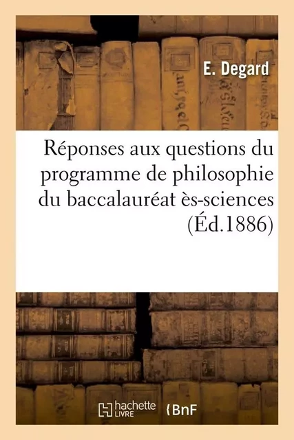 Réponses aux questions du programme de philosophie du baccalauréat ès-sciences (Éd.1886) - E. Degard - HACHETTE BNF