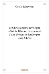 Le christianisme révélé par la sainte bible ou l’avènement d'une théocratie fondée par jésus christ