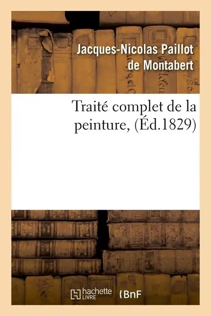 Traité complet de la peinture , (Éd.1829) - Jacques-Nicolas Paillot de Montabert - HACHETTE BNF