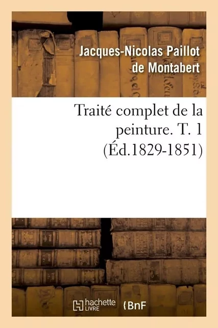 Traité complet de la peinture. T. 1 (Éd.1829-1851) - Jacques-Nicolas Paillot de Montabert - HACHETTE BNF