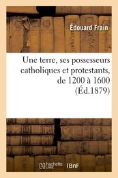 Une terre, ses possesseurs catholiques et protestants, de 1200 à 1600 (Éd.1879)