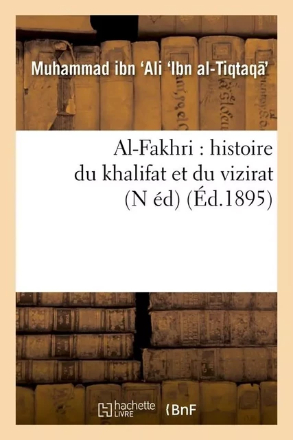 Al-Fakhri : histoire du khalifat et du vizirat (N éd) (Éd.1895) - Muhammad ibn Ali Ibn al-Tiqtaqa - HACHETTE BNF