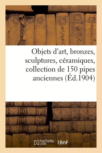 Objets d'art, bronzes, sculptures, céramiques, collection de 150 pipes anciennes, objets de vitrine - Arthur Bloche - HACHETTE BNF