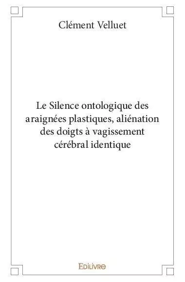 Le silence ontologique des araignées plastiques, aliénation des doigts à vagissement cérébral identique - Clément Velluet - EDILIVRE