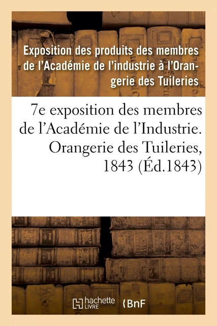 7e exposition des membres de l'Académie de l'Industrie, à l'Orangerie des Tuileries en 1843 -  Exposition des produits des membres de l'Académie de l'industrie à l'Orangerie des Tuileries - HACHETTE BNF