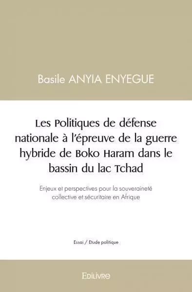 Les politiques de défense nationale à l'épreuve de la guerre hybride de boko haram dans le bassin du lac tchad - Basile ANYIA ENYEGUE - EDILIVRE