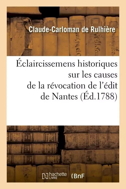 Éclaircissemens historiques sur les causes de la révocation de l'édit de Nantes (Éd.1788) - Claude-Carloman de Rulhière - HACHETTE BNF